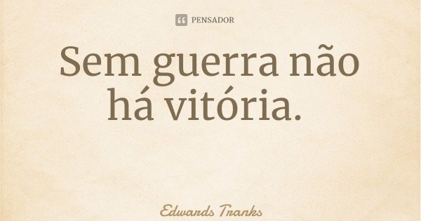 Sem guerra não há vitória.... Frase de Edwards Tranks.