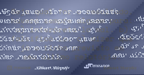 Seja qual for o resultado, haverá sempre alguém para: a) interpretá-lo mal. b) falsificá-lo. c) dizer que já o tinha previsto em seu último relatório.... Frase de Edwart Murphy.