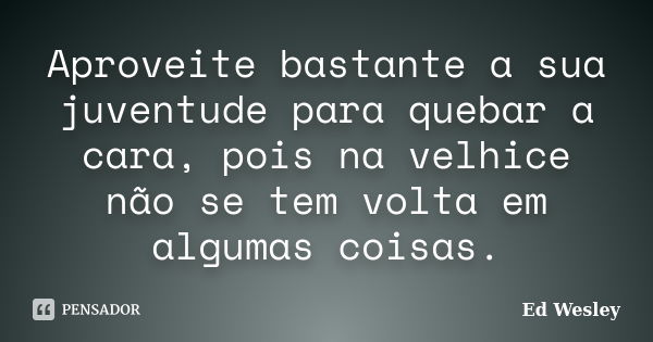 Aproveite bastante a sua juventude para quebar a cara, pois na velhice não se tem volta em algumas coisas.... Frase de Ed Wesley.