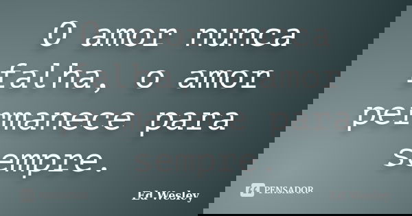 O amor nunca falha, o amor permanece para sempre.... Frase de Ed Wesley.