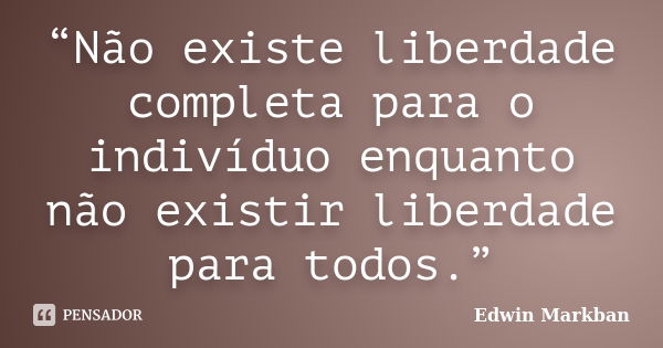 “Não existe liberdade completa para o indivíduo enquanto não existir liberdade para todos.”... Frase de Edwin Markban.