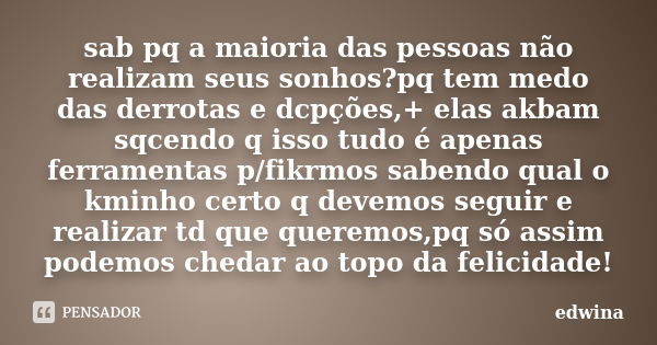 sab pq a maioria das pessoas não realizam seus sonhos?pq tem medo das derrotas e dcpções,+ elas akbam sqcendo q isso tudo é apenas ferramentas p/fikrmos sabendo... Frase de edwina.