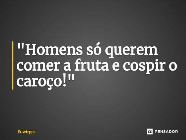 "Homens só querem comer a fruta e cospir o caroço!"... Frase de Edwirges.