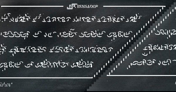 A vida é como uma caixa de surpressa, e vc não sabe oque aguarda, apenas esta curioso para ver oque a dentro dela.... Frase de Ed-x4.