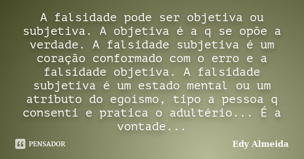 A falsidade pode ser objetiva ou subjetiva. A objetiva é a q se opõe a verdade. A falsidade subjetiva é um coração conformado com o erro e a falsidade objetiva.... Frase de Edy Almeida.