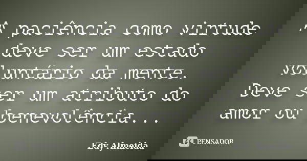 A paciência como virtude deve ser um estado voluntário da mente. Deve ser um atributo do amor ou benevolência...... Frase de Edy Almeida.