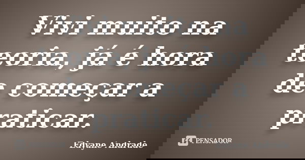 Vivi muito na teoria, já é hora de começar a praticar.... Frase de Edyane Andrade.