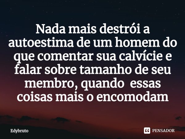 Nada mais destrói a autoestima ⁠de um homem do que comentar sua calvície e falar sobre tamanho de seu membro, quando essas coisas mais o encomodam... Frase de Edybruto.