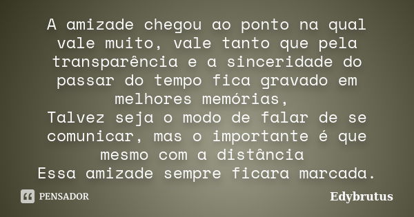 A amizade chegou ao ponto na qual vale muito, vale tanto que pela transparência e a sinceridade do passar do tempo fica gravado em melhores memórias, Talvez sej... Frase de Edybrutus.