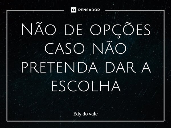 Não de opções caso não pretenda dar a escolha⁠... Frase de Edy do vale.