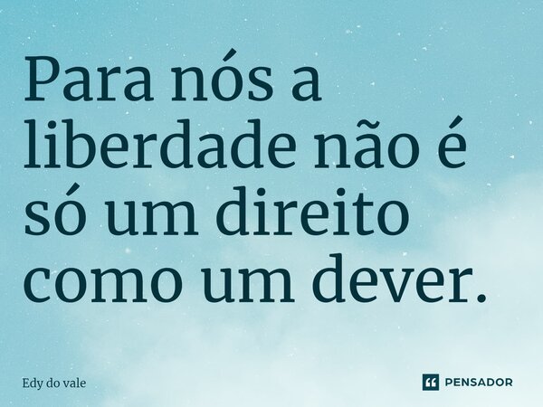 ⁠Para nós a liberdade não é só um direito como um dever.... Frase de Edy do vale.