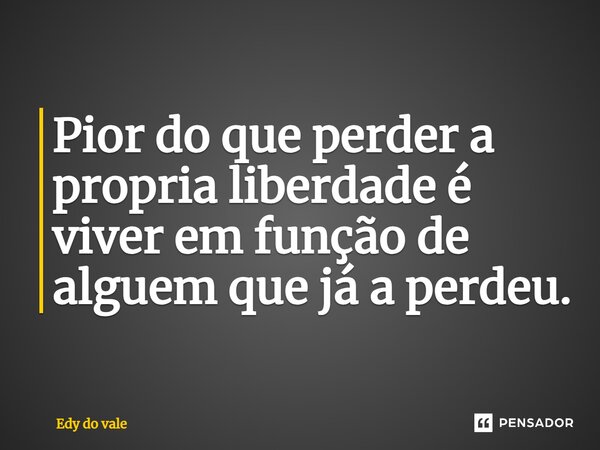 ⁠Pior do que perder a propria liberdade é viver em função de alguem que já a perdeu.... Frase de Edy do vale.
