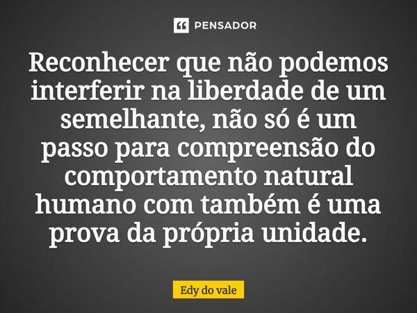 ⁠Reconhecer que não podemos interferir na liberdade de um semelhante, não só é um passo para compreensão do comportamento natural humano com também é uma prova ... Frase de Edy do vale.