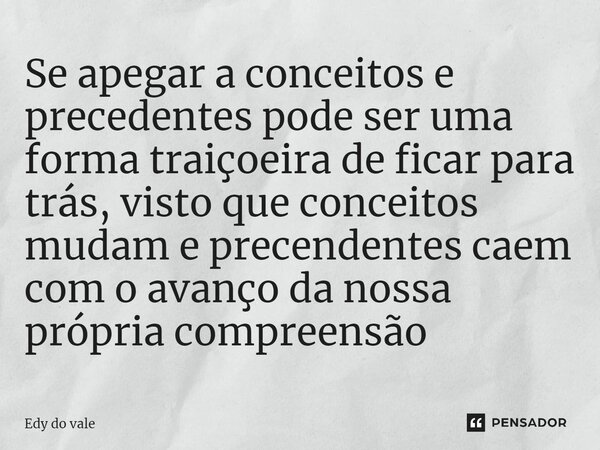 Se apegar a conceitos e precedentes pode ser uma forma traiçoeira de ficar para trás, visto que conceitos mudam e precendentes caem com o avanço da nossa própri... Frase de Edy do vale.