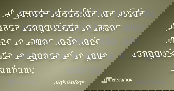 A gente batalha na vida para conquista o amor mas o amor não nós conquista e agora é o que sobrou.... Frase de Edy Eskoty.