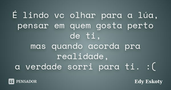 É lindo vc olhar para a lúa, pensar em quem gosta perto de ti, mas quando acorda pra realidade, a verdade sorri para ti. :(... Frase de Edy Eskoty.