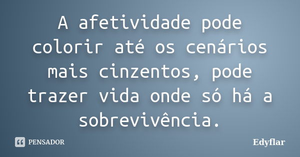 A afetividade pode colorir até os cenários mais cinzentos, pode trazer vida onde só há a sobrevivência.... Frase de Edyflar.