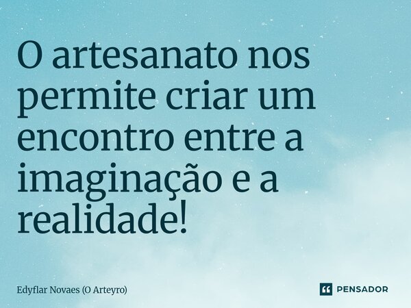 ⁠O artesanato nos permite criar um encontro entre a imaginação e a realidade!... Frase de Edyflar Novaes (O Arteyro).