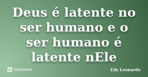 Deus é latente no ser humano e o ser humano é latente nEle... Frase de Édy Leonardo.