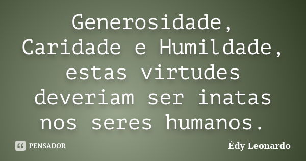 Generosidade, Caridade e Humildade, estas virtudes deveriam ser inatas nos seres humanos.... Frase de Édy Leonardo.