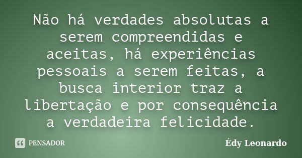 Não há verdades absolutas a serem compreendidas e aceitas, há experiências pessoais a serem feitas, a busca interior traz a libertação e por consequência a verd... Frase de Édy Leonardo.