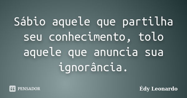 Sábio aquele que partilha seu conhecimento, tolo aquele que anuncia sua ignorância.... Frase de Édy Leonardo.