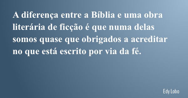 A diferença entre a Bíblia e uma obra literária de ficção é que numa delas somos quase que obrigados a acreditar no que está escrito por via da fé.... Frase de Edy Lobo.