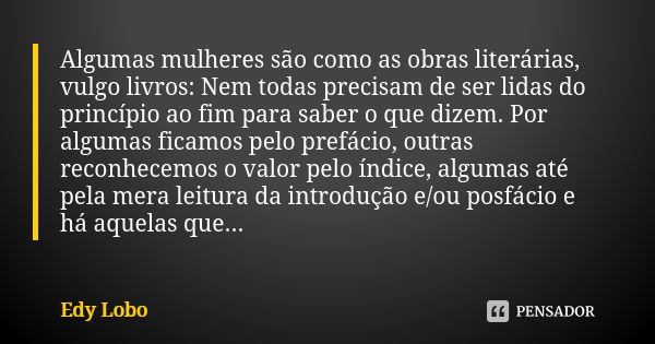 Algumas mulheres são como as obras literárias, vulgo livros: Nem todas precisam de ser lidas do princípio ao fim para saber o que dizem. Por algumas ficamos pel... Frase de Edy Lobo.