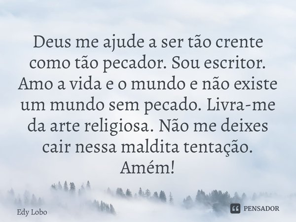⁠Deus me ajude a ser tão crente como tão pecador. Sou escritor. Amo a vida e o mundo e não existe um mundo sem pecado. Livra-me da arte religiosa. Não me deixes... Frase de Edy Lobo.