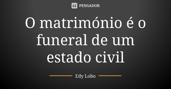 O matrimónio é o funeral de um estado civil... Frase de Edy Lobo.