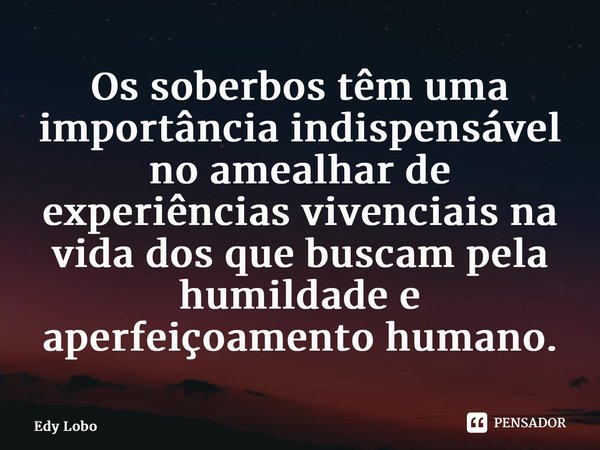 ⁠Os soberbos têm uma importância indispensável no amealhar de experiências vivenciais na vida dos que buscam pela humildade e aperfeiçoamento humano.... Frase de Edy Lobo.