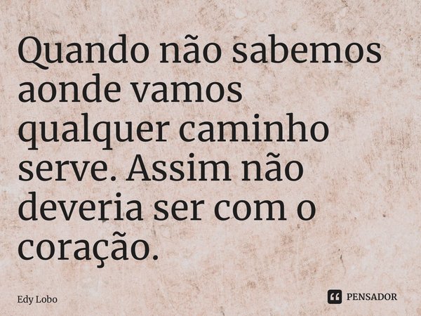 ⁠Quando não sabemos aonde vamos qualquer caminho serve. Assim não deveria ser com o coração.... Frase de Edy Lobo.