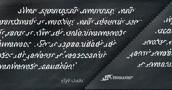 Uma separação amorosa, não importando o motivo, não deveria ser razão para o fim de relacionamento entre humanos. Ter a capacidade de gerir embates do género é ... Frase de Edy Lobo.