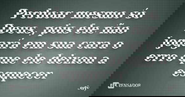 Perdoar mesmo só Deus, pois ele não jogará em sua cara o erro que ele deixou a esquecer... Frase de Edy.