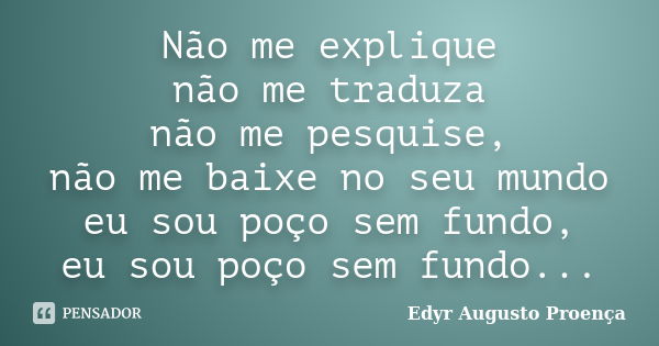 Não me explique não me traduza não me pesquise, não me baixe no seu mundo eu sou poço sem fundo, eu sou poço sem fundo...... Frase de Edyr Augusto Proença.