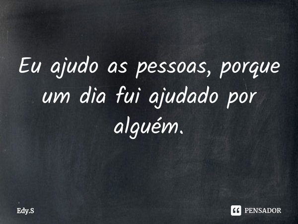 ⁠Eu ajudo as pessoas, porque um dia fui ajudado por alguém.... Frase de Edy.S.