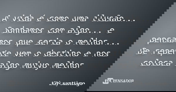 A vida é como uma ilusão... Sonhamos com algo... e pensamos que seria o melhor... De repente vem o destino e nos coloca algo muiyo melhor... Frase de Edy santiago.