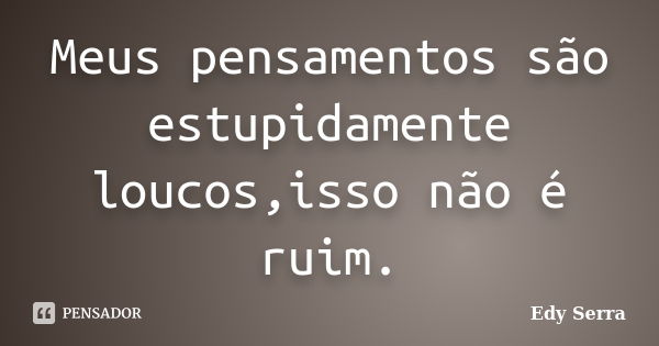 Meus pensamentos são estupidamente loucos,isso não é ruim.... Frase de Edy Serra.