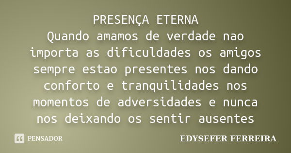 PRESENÇA ETERNA Quando amamos de verdade nao importa as dificuldades os amigos sempre estao presentes nos dando conforto e tranquilidades nos momentos de advers... Frase de EDYSEFER FERREIRA.