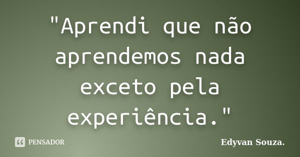 "Aprendi que não aprendemos nada exceto pela experiência."... Frase de Edyvan Souza.