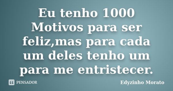 Eu tenho 1000 Motivos para ser feliz,mas para cada um deles tenho um para me entristecer.... Frase de Edyzinho Morato.