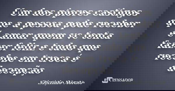 Um dos piores castigos que a pessoa pode receber é amar quem vc tenta fazer feliz e tudo que recebe em troca é decepção... Frase de Edyzinho Morato.