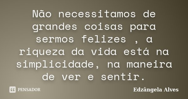 Não necessitamos de grandes coisas para sermos felizes , a riqueza da vida está na simplicidade, na maneira de ver e sentir.... Frase de Edzângela Alves.