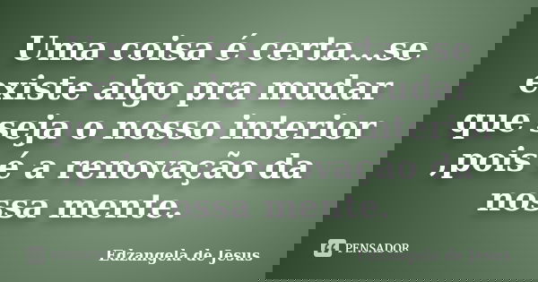 Uma coisa é certa...se existe algo pra mudar que seja o nosso interior ,pois é a renovação da nossa mente.... Frase de Edzangela de Jesus.