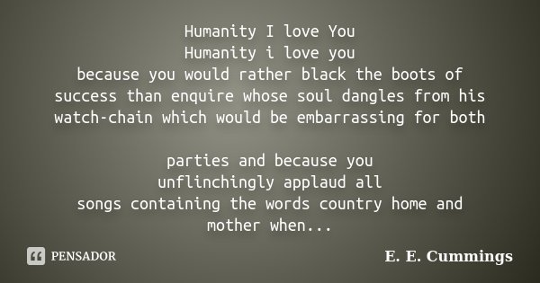 Humanity I love You Humanity i love you because you would rather black the boots of success than enquire whose soul dangles from his watch-chain which would be ... Frase de E E Cummings.