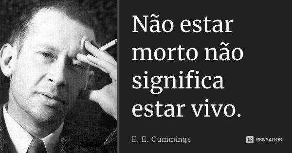 Não estar morto não significa estar vivo.... Frase de E. E. Cummings..