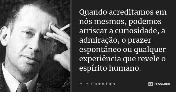 Quando acreditamos em nós mesmos, podemos arriscar a curiosidade, a admiração, o prazer espontâneo ou qualquer experiência que revele o espírito humano.... Frase de E.E. Cummings.