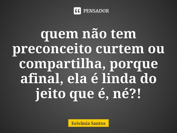 ⁠quem não tem preconceito curtem ou compartilha, porque afinal, ela é linda do jeito que é, né?!... Frase de Eeivãnia Santos.