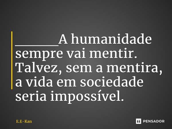 ⁠____A humanidade sempre vai mentir. Talvez, sem a mentira, a vida em sociedade seria impossível.... Frase de E.E-Kan.