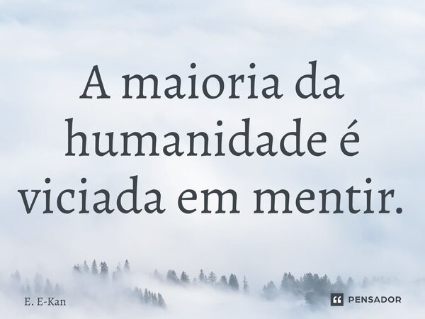 ⁠A maioria da humanidade é viciada em mentir.... Frase de E. E-Kan.